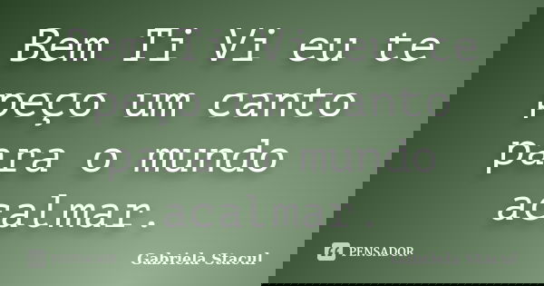 Bem Ti Vi eu te peço um canto para o mundo acalmar.... Frase de Gabriela Stacul.