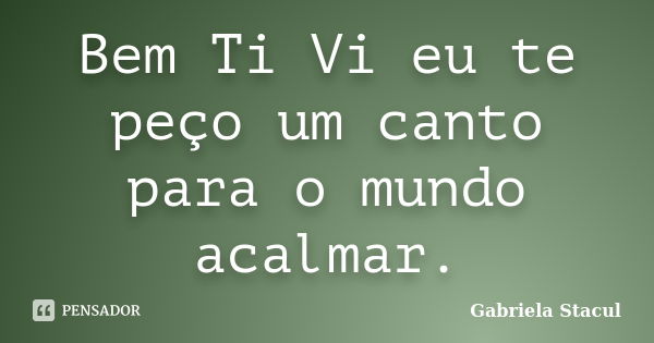 Bem Ti Vi eu te peço um canto para o mundo acalmar.... Frase de Gabriela Stacul.