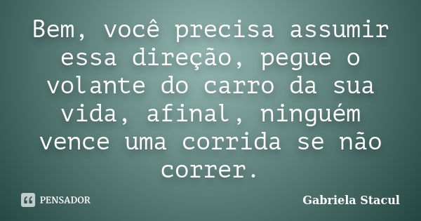 Bem, você precisa assumir essa direção, pegue o volante do carro da sua vida, afinal, ninguém vence uma corrida se não correr.... Frase de Gabriela Stacul.