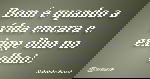 Bom é quando a vida encara e exige olho no olho!... Frase de Gabriela Stacul.