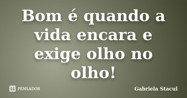 Bom é quando a vida encara e exige olho no olho!... Frase de Gabriela Stacul.