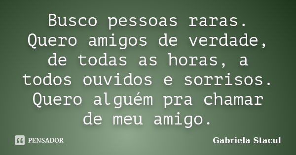 Busco pessoas raras. Quero amigos de verdade, de todas as horas, a todos ouvidos e sorrisos. Quero alguém pra chamar de meu amigo.... Frase de Gabriela Stacul.