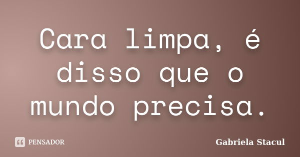 Cara limpa, é disso que o mundo precisa.... Frase de Gabriela Stacul.