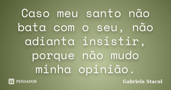 Caso meu santo não bata com o seu, não adianta insistir, porque não mudo minha opinião.... Frase de Gabriela Stacul.