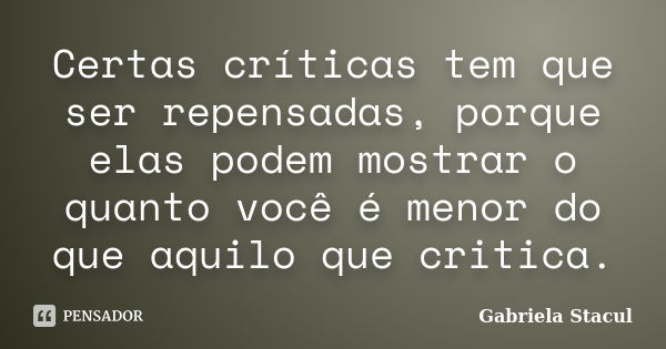 Certas críticas tem que ser repensadas, porque elas podem mostrar o quanto você é menor do que aquilo que critica.... Frase de Gabriela Stacul.