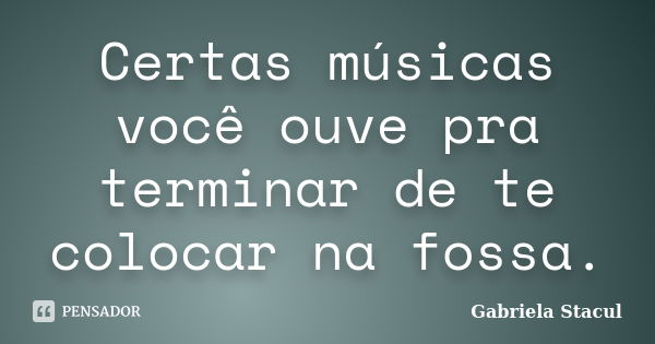 Certas músicas você ouve pra terminar de te colocar na fossa.... Frase de Gabriela Stacul.