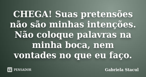 CHEGA! Suas pretensões não são minhas intenções. Não coloque palavras na minha boca, nem vontades no que eu faço.... Frase de Gabriela Stacul.