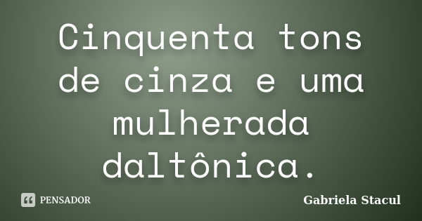 Cinquenta tons de cinza e uma mulherada daltônica.... Frase de Gabriela Stacul.