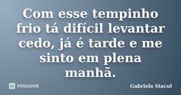 Com esse tempinho frio tá difícil levantar cedo, já é tarde e me sinto em plena manhã.... Frase de Gabriela Stacul.