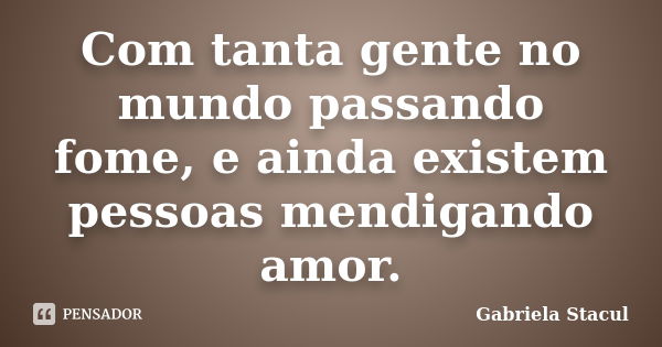 Com tanta gente no mundo passando fome, e ainda existem pessoas mendigando amor.... Frase de Gabriela Stacul.