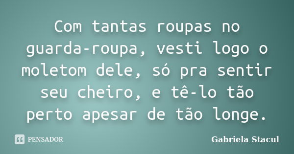 Com tantas roupas no guarda-roupa, vesti logo o moletom dele, só pra sentir seu cheiro, e tê-lo tão perto apesar de tão longe.... Frase de Gabriela Stacul.