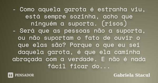 - Como aquela garota é estranha viu, está sempre sozinha, acho que ninguém a suporta. (risos) - Será que as pessoas não a suporta, ou não suportam o fato de ouv... Frase de Gabriela Stacul.