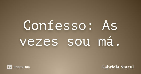 Confesso: As vezes sou má.... Frase de Gabriela Stacul.