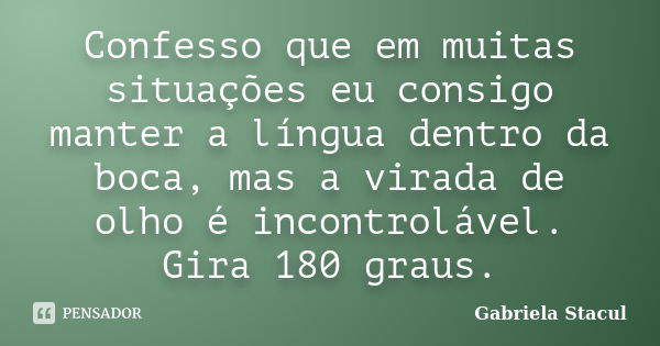 Confesso que em muitas situações eu consigo manter a língua dentro da boca, mas a virada de olho é incontrolável. Gira 180 graus.... Frase de Gabriela Stacul.