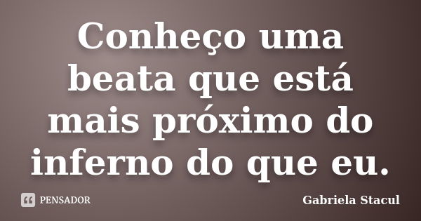 Conheço uma beata que está mais próximo do inferno do que eu.... Frase de Gabriela Stacul.