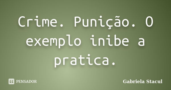 Crime. Punição. O exemplo inibe a pratica.... Frase de Gabriela Stacul.