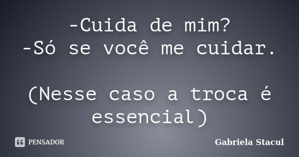 -Cuida de mim? -Só se você me cuidar. (Nesse caso a troca é essencial)... Frase de Gabriela Stacul.