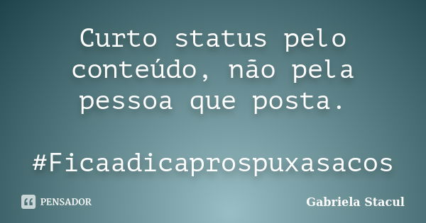 Curto status pelo conteúdo, não pela pessoa que posta. #Ficaadicaprospuxasacos... Frase de Gabriela Stacul.