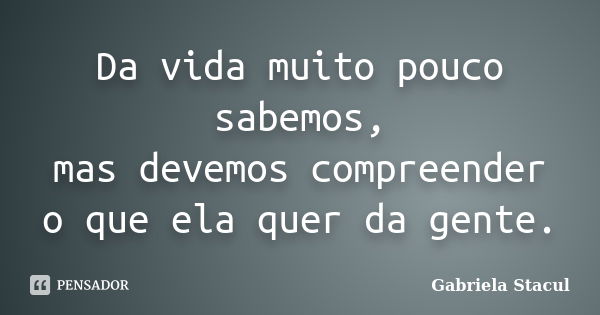 Da vida muito pouco sabemos, mas devemos compreender o que ela quer da gente.... Frase de Gabriela Stacul.