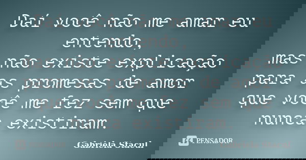 Daí você não me amar eu entendo, mas não existe explicação para as promesas de amor que você me fez sem que nunca existiram.... Frase de Gabriela Stacul.