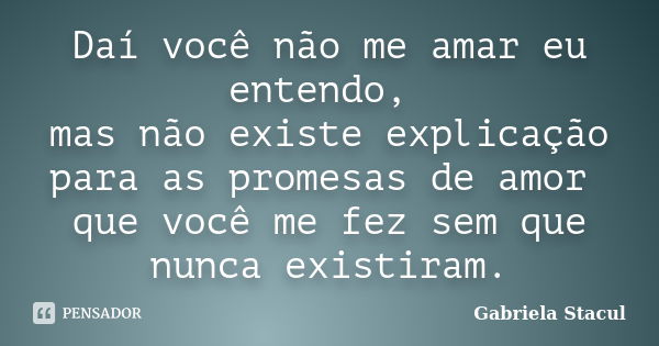 Daí você não me amar eu entendo, mas não existe explicação para as promesas de amor que você me fez sem que nunca existiram.... Frase de Gabriela Stacul.