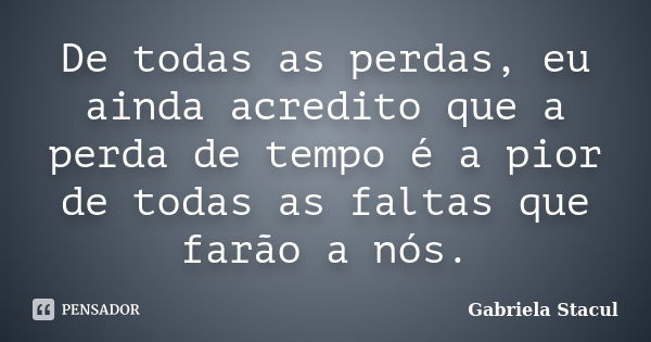 De todas as perdas, eu ainda acredito que a perda de tempo é a pior de todas as faltas que farão a nós.... Frase de Gabriela Stacul.