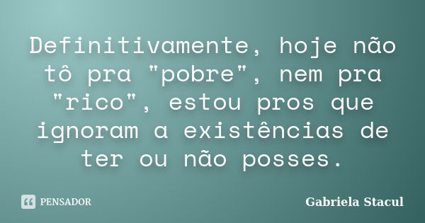 Definitivamente, hoje não tô pra "pobre", nem pra "rico", estou pros que ignoram a existências de ter ou não posses.... Frase de Gabriela Stacul.