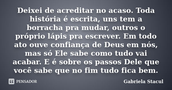 Deixei de acreditar no acaso. Toda história é escrita, uns tem a borracha pra mudar, outros o próprio lápis pra escrever. Em todo ato ouve confiança de Deus em ... Frase de Gabriela Stacul.