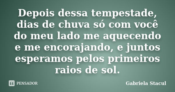 Depois dessa tempestade, dias de chuva só com você do meu lado me aquecendo e me encorajando, e juntos esperamos pelos primeiros raios de sol.... Frase de Gabriela Stacul.