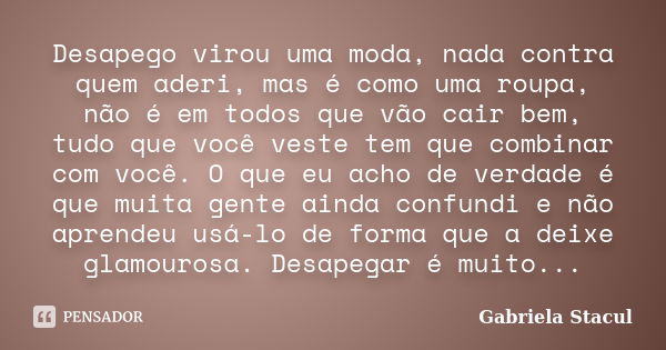 Desapego virou uma moda, nada contra quem aderi, mas é como uma roupa, não é em todos que vão cair bem, tudo que você veste tem que combinar com você. O que eu ... Frase de Gabriela Stacul.