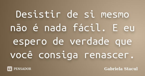 Desistir de si mesmo não é nada fácil. E eu espero de verdade que você consiga renascer.... Frase de Gabriela Stacul.