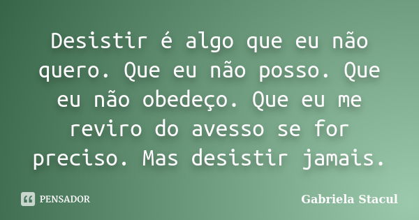 Desistir é algo que eu não quero. Que eu não posso. Que eu não obedeço. Que eu me reviro do avesso se for preciso. Mas desistir jamais.... Frase de Gabriela Stacul.