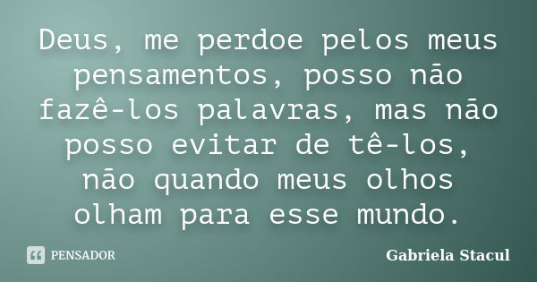 Deus, me perdoe pelos meus pensamentos, posso não fazê-los palavras, mas não posso evitar de tê-los, não quando meus olhos olham para esse mundo.... Frase de Gabriela Stacul.