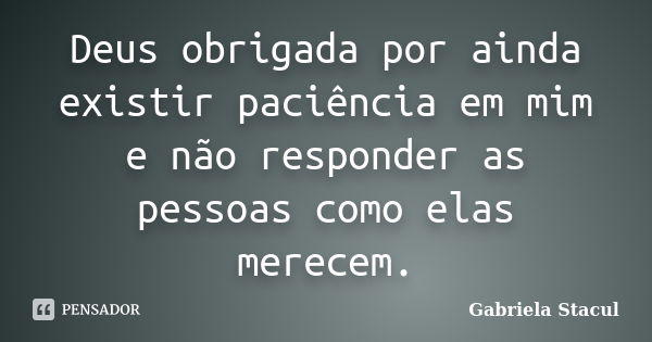 Deus obrigada por ainda existir paciência em mim e não responder as pessoas como elas merecem.... Frase de Gabriela Stacul.