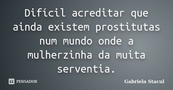 Difícil acreditar que ainda existem prostitutas num mundo onde a mulherzinha da muita serventia.... Frase de Gabriela Stacul.