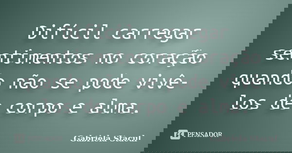 Difícil carregar sentimentos no coração quando não se pode vivê-los de corpo e alma.... Frase de Gabriela Stacul.
