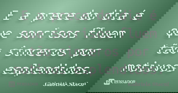 E a prece do dia é que sorrisos fluem tão sinceros por motivos esplendidos.... Frase de Gabriela Stacul.