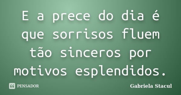 E a prece do dia é que sorrisos fluem tão sinceros por motivos esplendidos.... Frase de Gabriela Stacul.