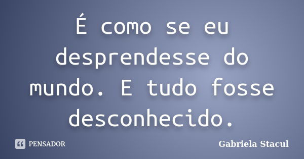 É como se eu desprendesse do mundo. E tudo fosse desconhecido.... Frase de Gabriela Stacul.