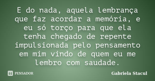 E do nada, aquela lembrança que faz acordar a memória, e eu só torço para que ela tenha chegado de repente impulsionada pelo pensamento em mim vindo de quem eu ... Frase de Gabriela Stacul.