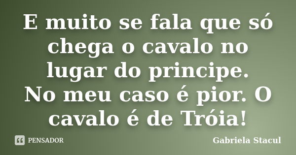 E muito se fala que só chega o cavalo no lugar do principe. No meu caso é pior. O cavalo é de Tróia!... Frase de Gabriela Stacul.