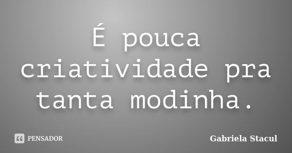 É pouca criatividade pra tanta modinha.... Frase de Gabriela Stacul.