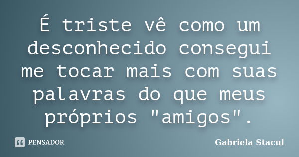 É triste vê como um desconhecido consegui me tocar mais com suas palavras do que meus próprios "amigos".... Frase de Gabriela Stacul.