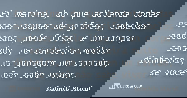 Ei menina, do que adianta todas essas roupas de grifes, cabelos sedosos, pele lisa, e um corpo sarado, na carteira muito dinheiro, na garagem um carrão, se você... Frase de Gabriela Stacul.