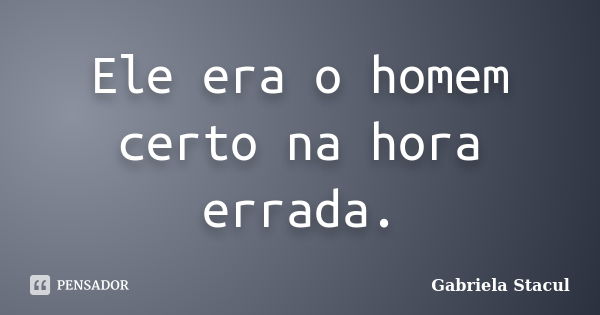 Ele era o homem certo na hora errada.... Frase de Gabriela Stacul.