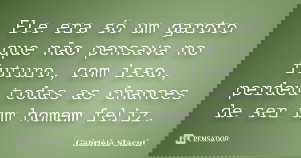 Ele era só um garoto que não pensava no futuro, com isso, perdeu todas as chances de ser um homem feliz.... Frase de Gabriela Stacul.