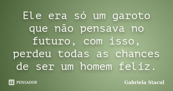 Ele era só um garoto que não pensava no futuro, com isso, perdeu todas as chances de ser um homem feliz.... Frase de Gabriela Stacul.