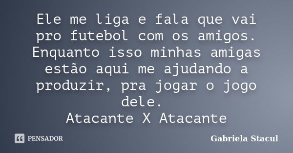 Ele me liga e fala que vai pro futebol com os amigos. Enquanto isso minhas amigas estão aqui me ajudando a produzir, pra jogar o jogo dele. Atacante X Atacante... Frase de Gabriela Stacul.