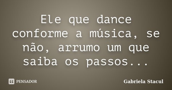 Ele que dance conforme a música, se não, arrumo um que saiba os passos...... Frase de Gabriela Stacul.