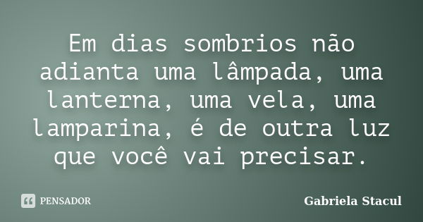 Em dias sombrios não adianta uma lâmpada, uma lanterna, uma vela, uma lamparina, é de outra luz que você vai precisar.... Frase de Gabriela Stacul.